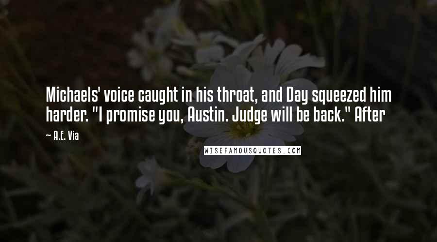 A.E. Via Quotes: Michaels' voice caught in his throat, and Day squeezed him harder. "I promise you, Austin. Judge will be back." After