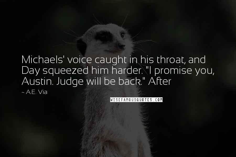 A.E. Via Quotes: Michaels' voice caught in his throat, and Day squeezed him harder. "I promise you, Austin. Judge will be back." After