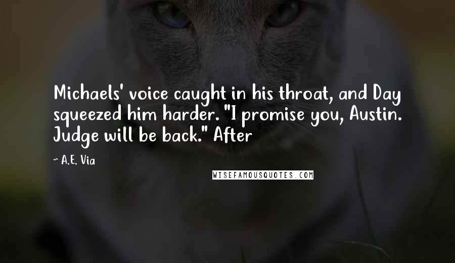 A.E. Via Quotes: Michaels' voice caught in his throat, and Day squeezed him harder. "I promise you, Austin. Judge will be back." After