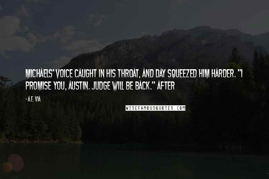 A.E. Via Quotes: Michaels' voice caught in his throat, and Day squeezed him harder. "I promise you, Austin. Judge will be back." After