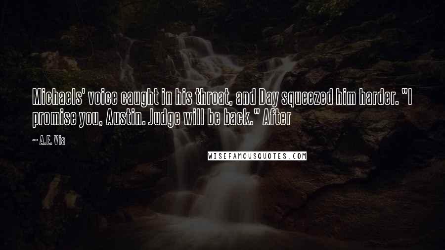 A.E. Via Quotes: Michaels' voice caught in his throat, and Day squeezed him harder. "I promise you, Austin. Judge will be back." After