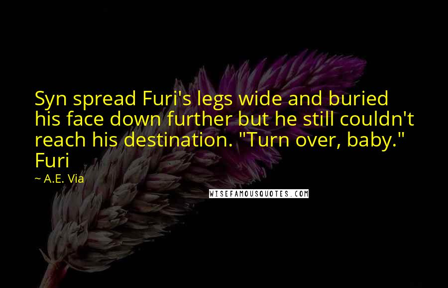 A.E. Via Quotes: Syn spread Furi's legs wide and buried his face down further but he still couldn't reach his destination. "Turn over, baby." Furi