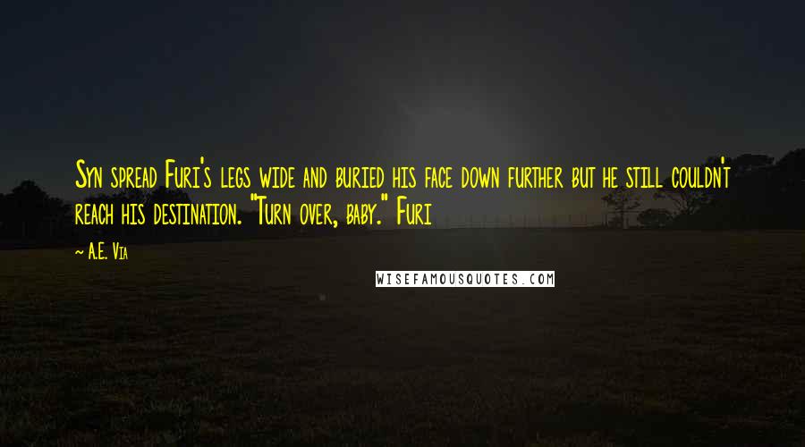 A.E. Via Quotes: Syn spread Furi's legs wide and buried his face down further but he still couldn't reach his destination. "Turn over, baby." Furi
