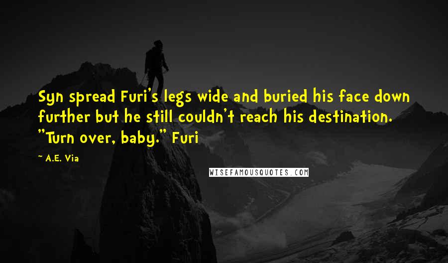 A.E. Via Quotes: Syn spread Furi's legs wide and buried his face down further but he still couldn't reach his destination. "Turn over, baby." Furi