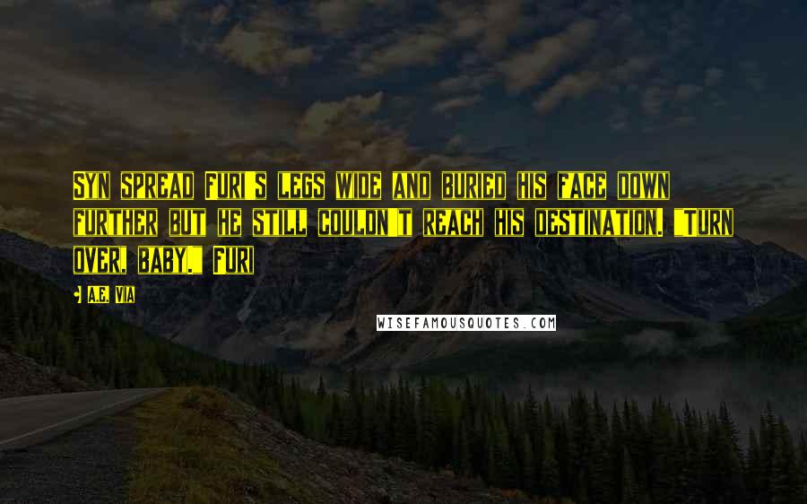 A.E. Via Quotes: Syn spread Furi's legs wide and buried his face down further but he still couldn't reach his destination. "Turn over, baby." Furi