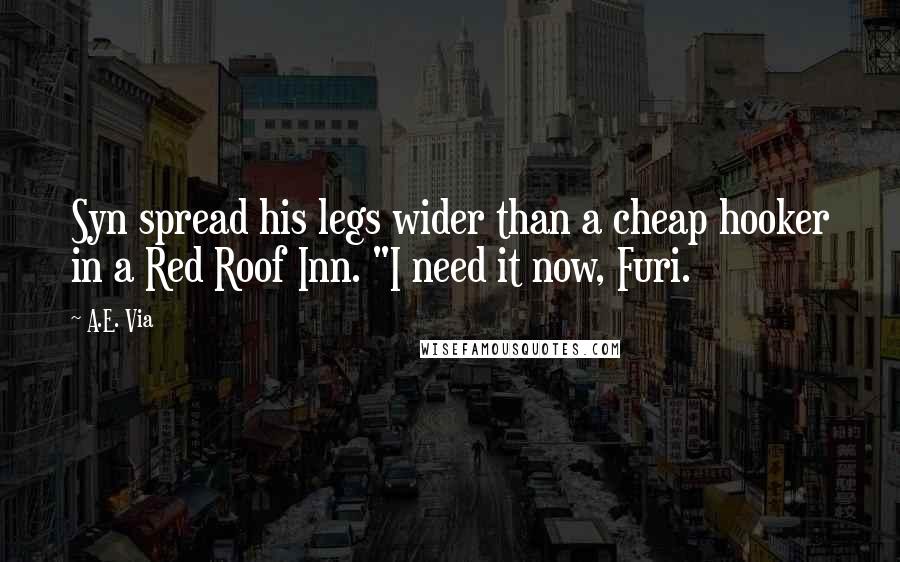 A.E. Via Quotes: Syn spread his legs wider than a cheap hooker in a Red Roof Inn. "I need it now, Furi.