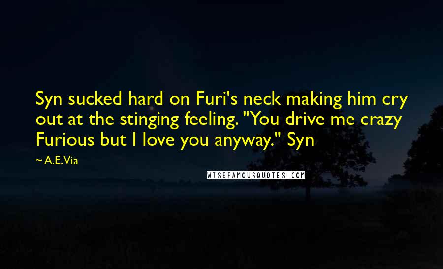 A.E. Via Quotes: Syn sucked hard on Furi's neck making him cry out at the stinging feeling. "You drive me crazy Furious but I love you anyway." Syn