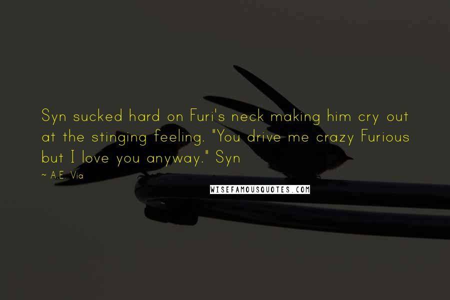 A.E. Via Quotes: Syn sucked hard on Furi's neck making him cry out at the stinging feeling. "You drive me crazy Furious but I love you anyway." Syn