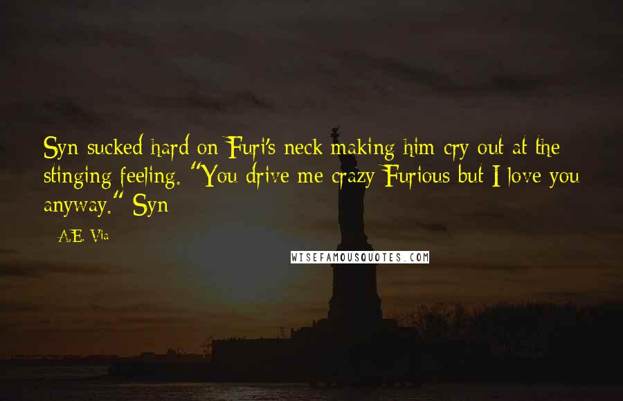 A.E. Via Quotes: Syn sucked hard on Furi's neck making him cry out at the stinging feeling. "You drive me crazy Furious but I love you anyway." Syn