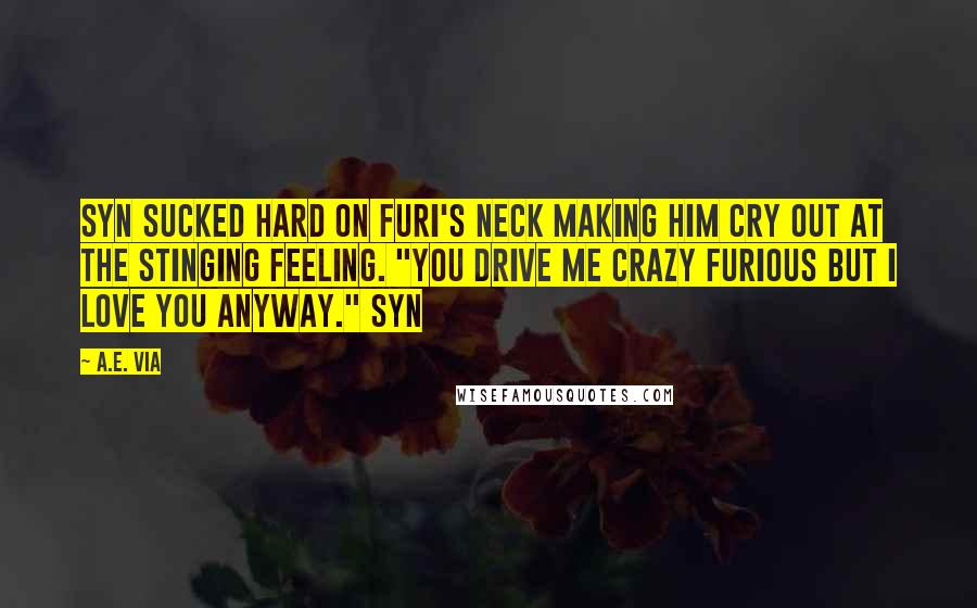 A.E. Via Quotes: Syn sucked hard on Furi's neck making him cry out at the stinging feeling. "You drive me crazy Furious but I love you anyway." Syn