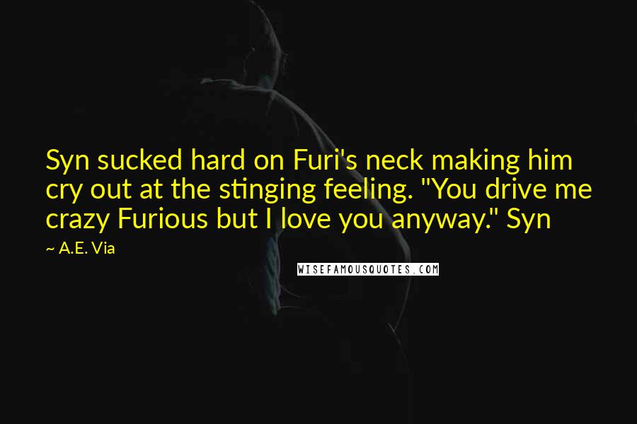 A.E. Via Quotes: Syn sucked hard on Furi's neck making him cry out at the stinging feeling. "You drive me crazy Furious but I love you anyway." Syn