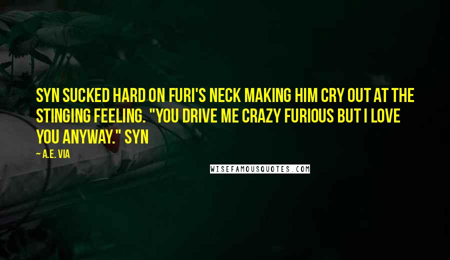 A.E. Via Quotes: Syn sucked hard on Furi's neck making him cry out at the stinging feeling. "You drive me crazy Furious but I love you anyway." Syn