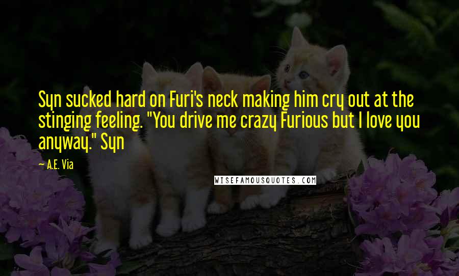 A.E. Via Quotes: Syn sucked hard on Furi's neck making him cry out at the stinging feeling. "You drive me crazy Furious but I love you anyway." Syn