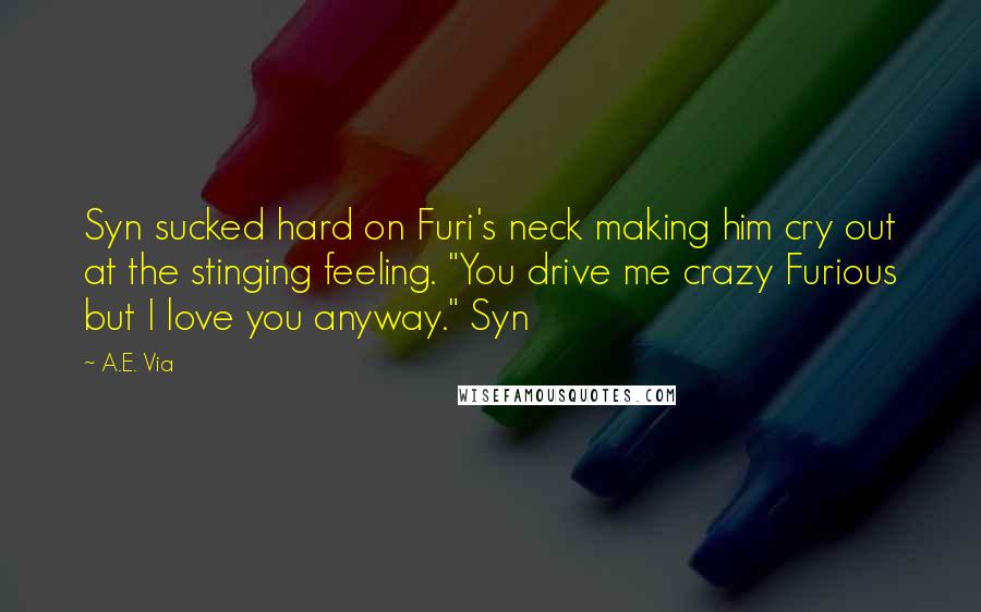 A.E. Via Quotes: Syn sucked hard on Furi's neck making him cry out at the stinging feeling. "You drive me crazy Furious but I love you anyway." Syn