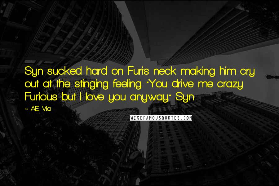 A.E. Via Quotes: Syn sucked hard on Furi's neck making him cry out at the stinging feeling. "You drive me crazy Furious but I love you anyway." Syn