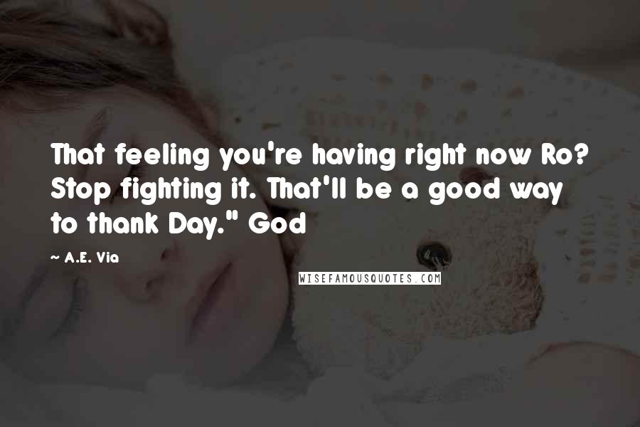 A.E. Via Quotes: That feeling you're having right now Ro? Stop fighting it. That'll be a good way to thank Day." God
