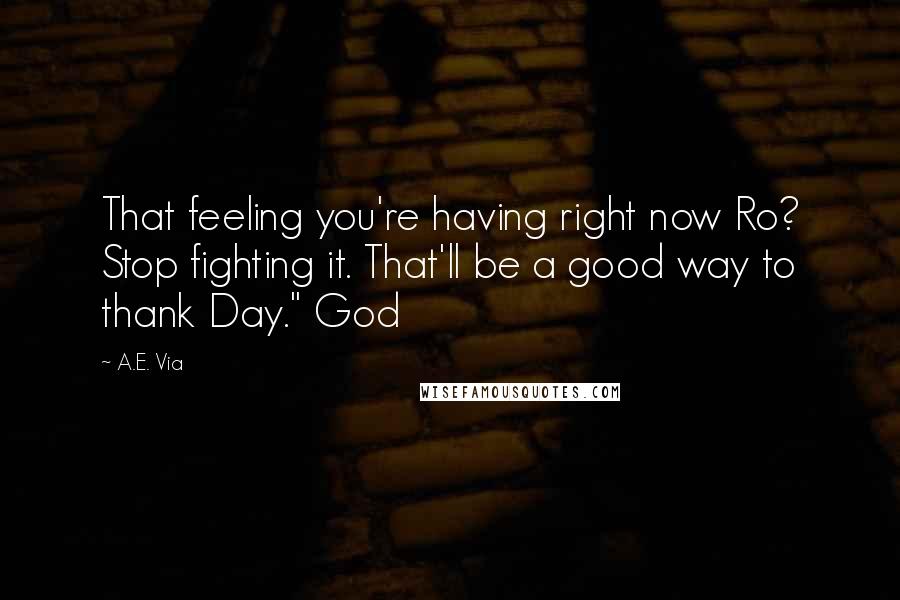 A.E. Via Quotes: That feeling you're having right now Ro? Stop fighting it. That'll be a good way to thank Day." God