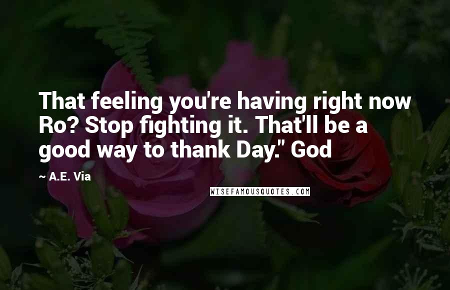 A.E. Via Quotes: That feeling you're having right now Ro? Stop fighting it. That'll be a good way to thank Day." God