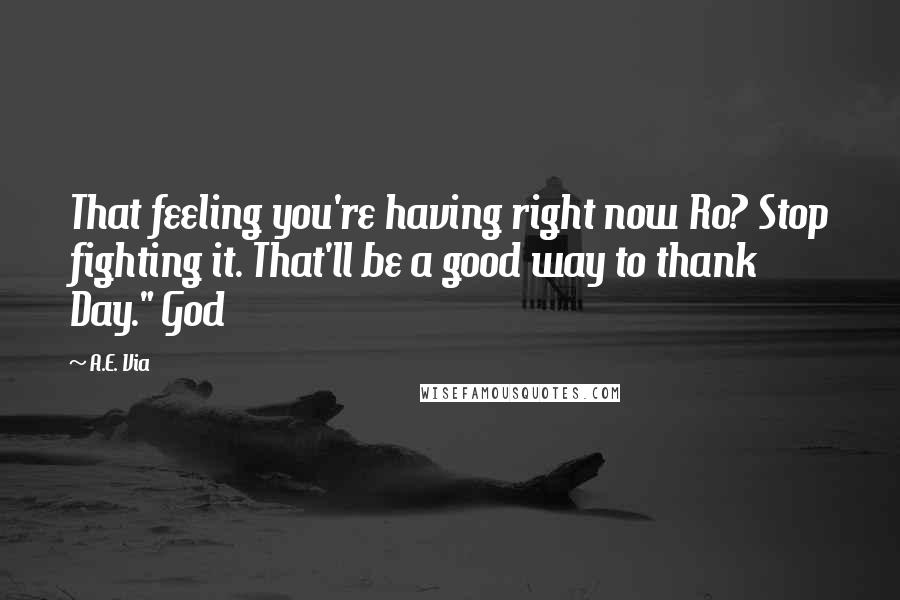 A.E. Via Quotes: That feeling you're having right now Ro? Stop fighting it. That'll be a good way to thank Day." God