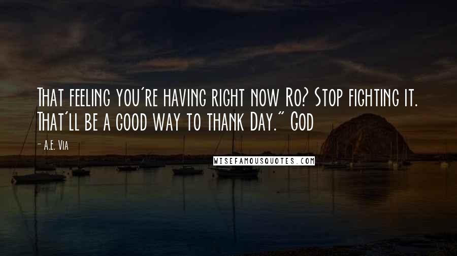 A.E. Via Quotes: That feeling you're having right now Ro? Stop fighting it. That'll be a good way to thank Day." God