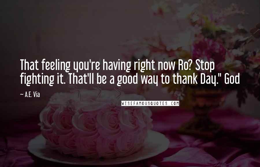 A.E. Via Quotes: That feeling you're having right now Ro? Stop fighting it. That'll be a good way to thank Day." God