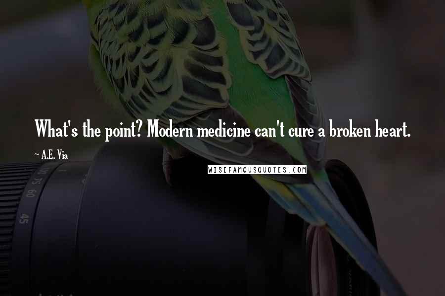 A.E. Via Quotes: What's the point? Modern medicine can't cure a broken heart.