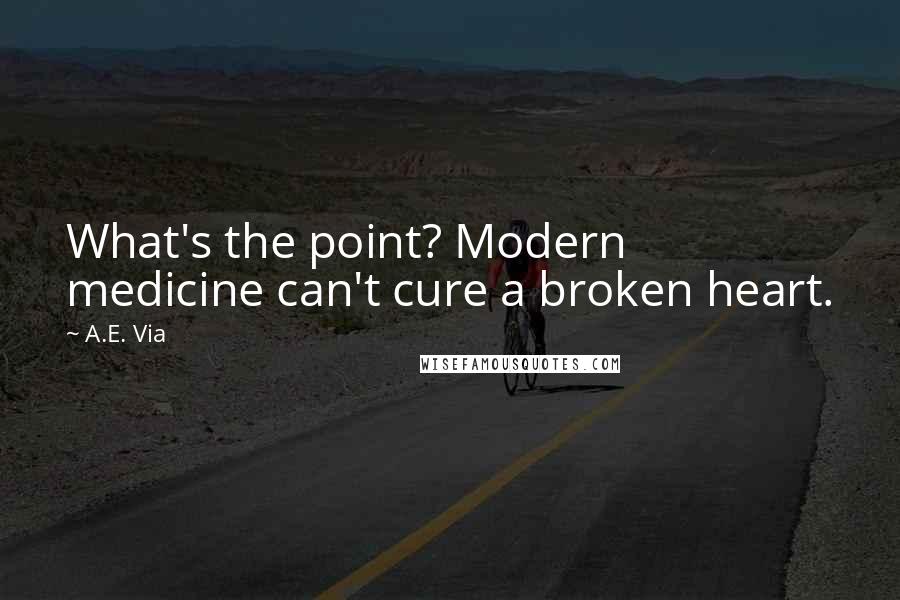 A.E. Via Quotes: What's the point? Modern medicine can't cure a broken heart.