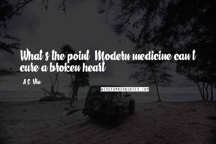 A.E. Via Quotes: What's the point? Modern medicine can't cure a broken heart.