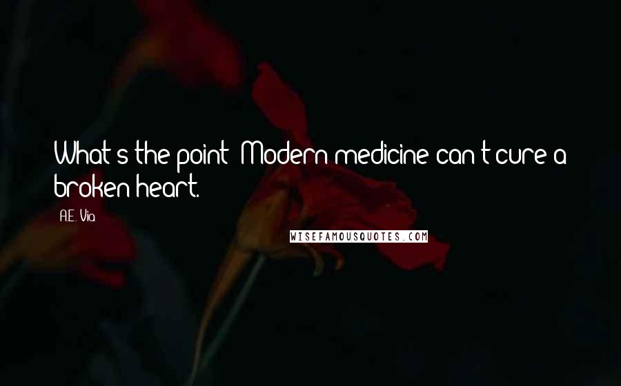 A.E. Via Quotes: What's the point? Modern medicine can't cure a broken heart.