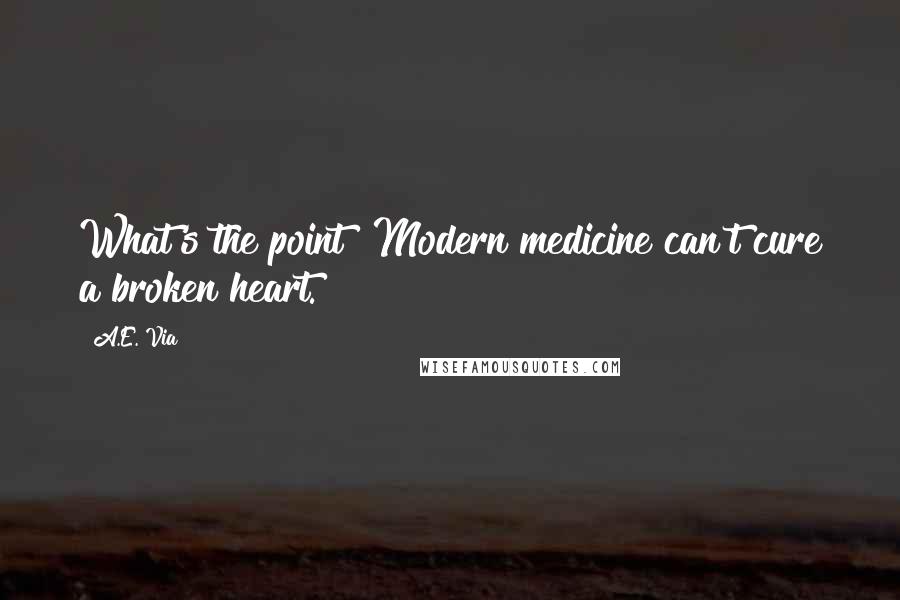 A.E. Via Quotes: What's the point? Modern medicine can't cure a broken heart.