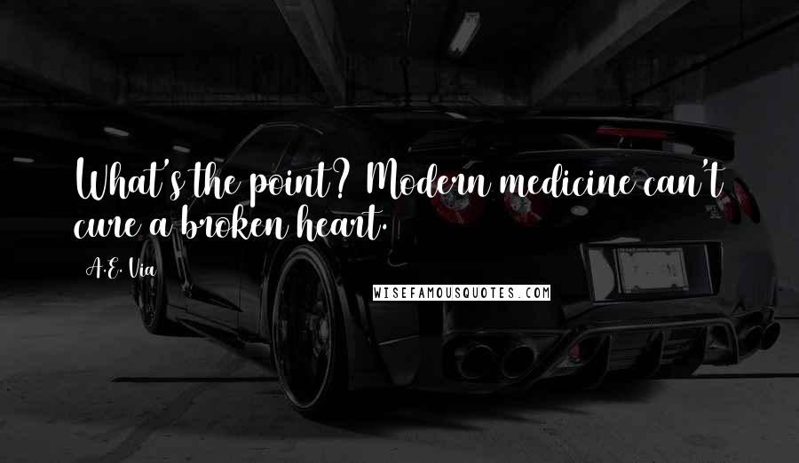 A.E. Via Quotes: What's the point? Modern medicine can't cure a broken heart.