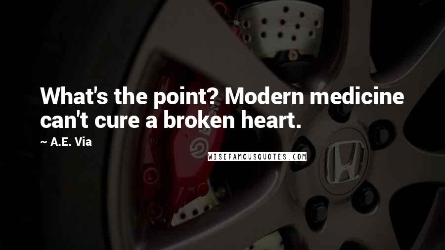 A.E. Via Quotes: What's the point? Modern medicine can't cure a broken heart.