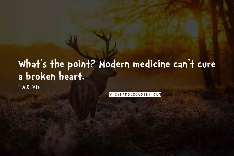 A.E. Via Quotes: What's the point? Modern medicine can't cure a broken heart.