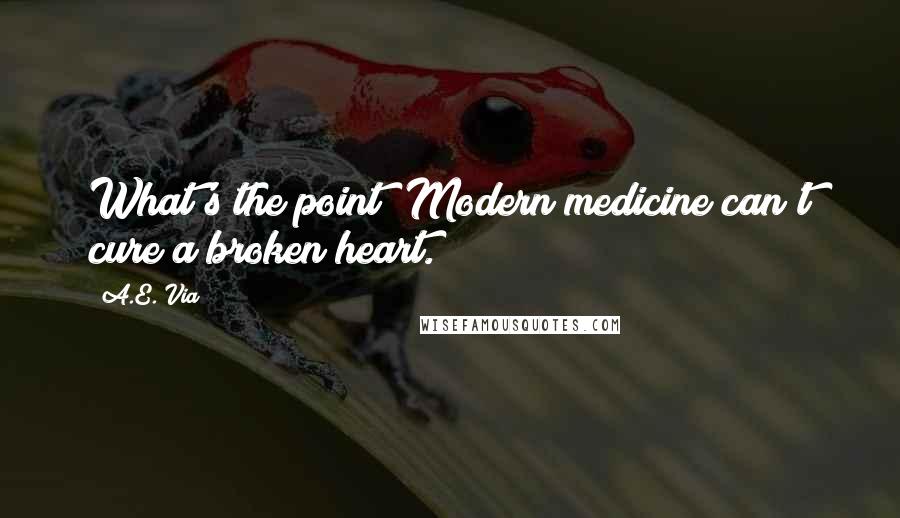 A.E. Via Quotes: What's the point? Modern medicine can't cure a broken heart.