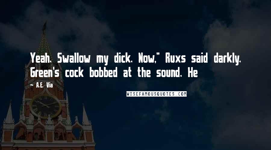 A.E. Via Quotes: Yeah. Swallow my dick. Now," Ruxs said darkly. Green's cock bobbed at the sound. He