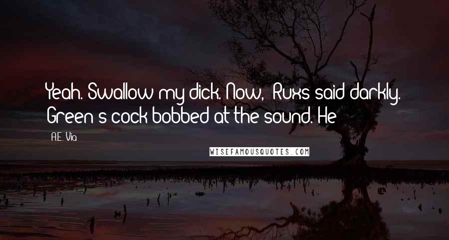 A.E. Via Quotes: Yeah. Swallow my dick. Now," Ruxs said darkly. Green's cock bobbed at the sound. He