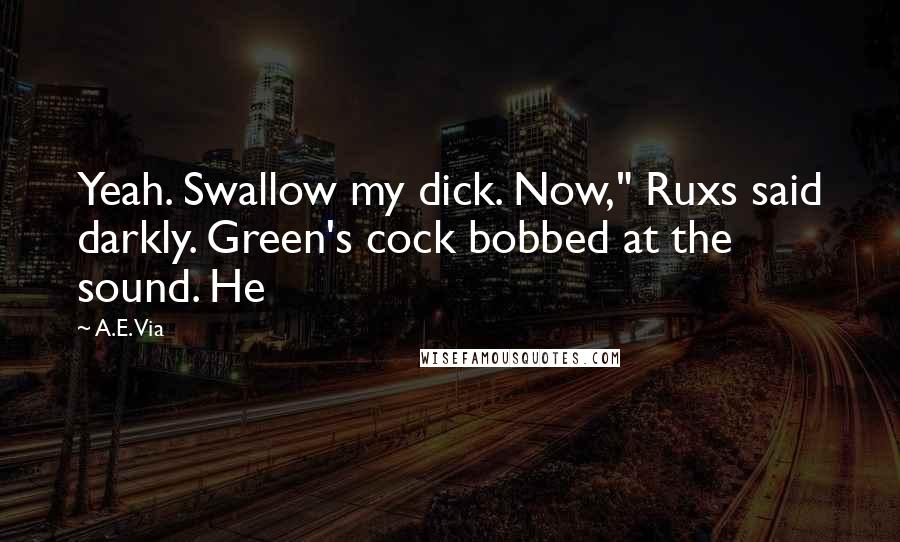 A.E. Via Quotes: Yeah. Swallow my dick. Now," Ruxs said darkly. Green's cock bobbed at the sound. He
