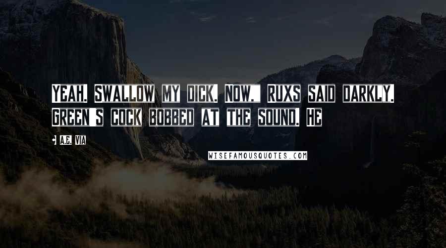 A.E. Via Quotes: Yeah. Swallow my dick. Now," Ruxs said darkly. Green's cock bobbed at the sound. He