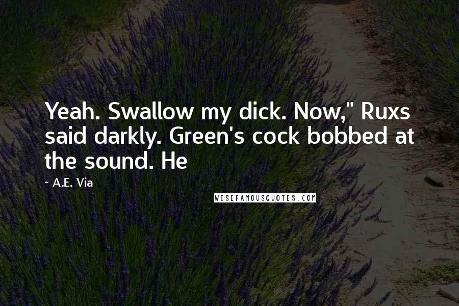 A.E. Via Quotes: Yeah. Swallow my dick. Now," Ruxs said darkly. Green's cock bobbed at the sound. He