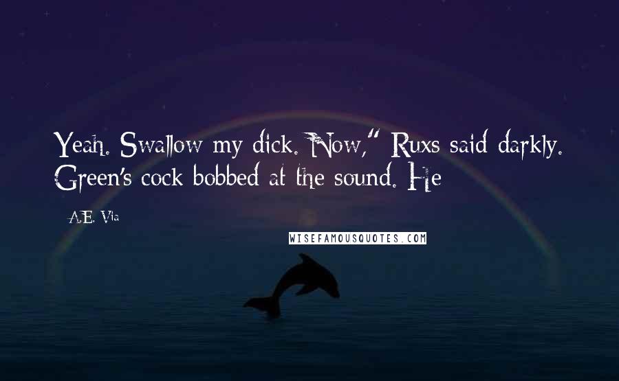 A.E. Via Quotes: Yeah. Swallow my dick. Now," Ruxs said darkly. Green's cock bobbed at the sound. He