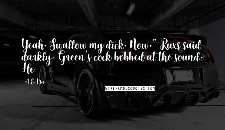 A.E. Via Quotes: Yeah. Swallow my dick. Now," Ruxs said darkly. Green's cock bobbed at the sound. He