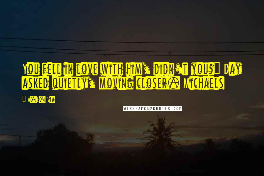 A.E. Via Quotes: You fell in love with him, didn't you?" Day asked quietly, moving closer. Michaels