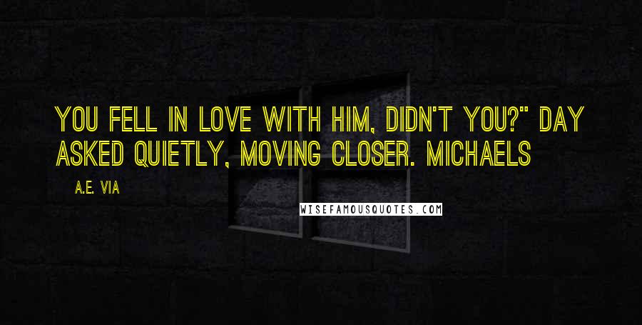 A.E. Via Quotes: You fell in love with him, didn't you?" Day asked quietly, moving closer. Michaels