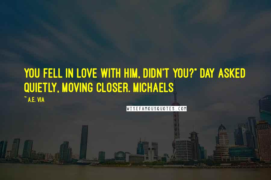 A.E. Via Quotes: You fell in love with him, didn't you?" Day asked quietly, moving closer. Michaels