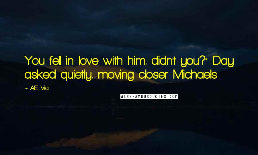 A.E. Via Quotes: You fell in love with him, didn't you?" Day asked quietly, moving closer. Michaels