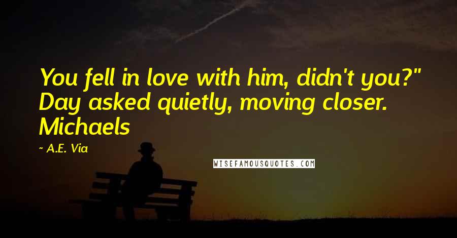 A.E. Via Quotes: You fell in love with him, didn't you?" Day asked quietly, moving closer. Michaels