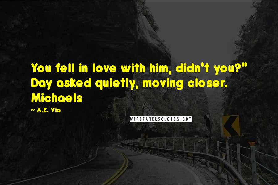 A.E. Via Quotes: You fell in love with him, didn't you?" Day asked quietly, moving closer. Michaels