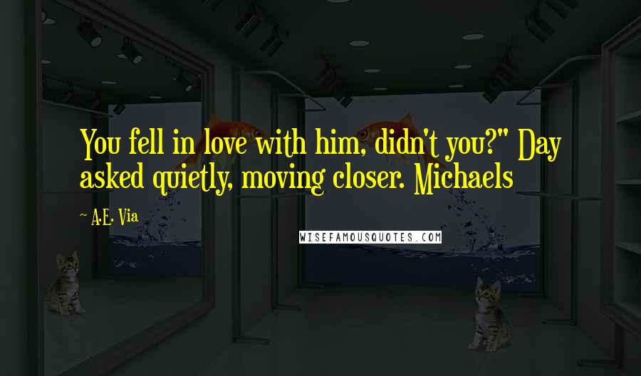 A.E. Via Quotes: You fell in love with him, didn't you?" Day asked quietly, moving closer. Michaels