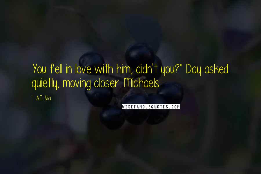 A.E. Via Quotes: You fell in love with him, didn't you?" Day asked quietly, moving closer. Michaels