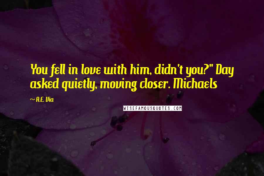 A.E. Via Quotes: You fell in love with him, didn't you?" Day asked quietly, moving closer. Michaels